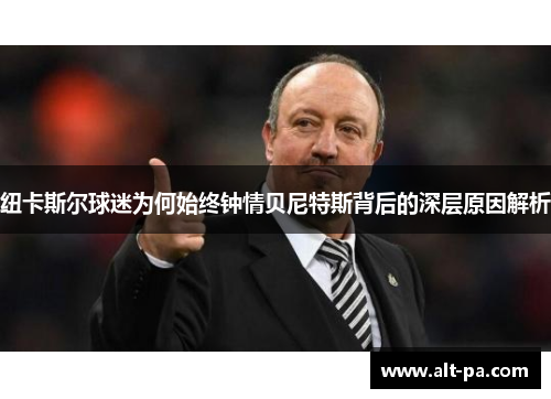 纽卡斯尔球迷为何始终钟情贝尼特斯背后的深层原因解析