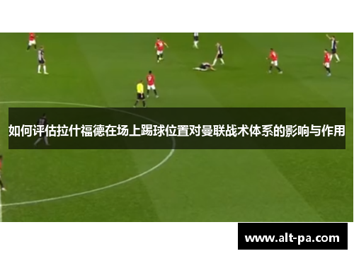 如何评估拉什福德在场上踢球位置对曼联战术体系的影响与作用