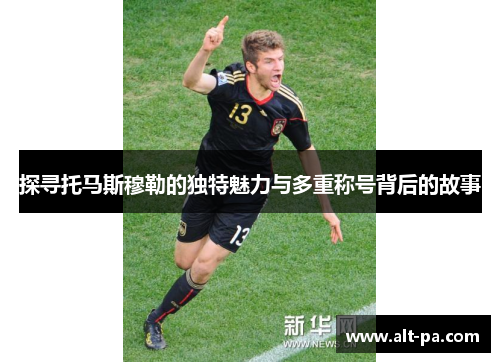 探寻托马斯穆勒的独特魅力与多重称号背后的故事