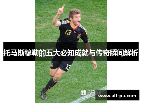 托马斯穆勒的五大必知成就与传奇瞬间解析