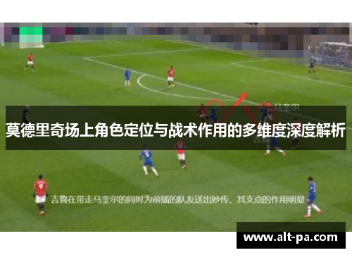 莫德里奇场上角色定位与战术作用的多维度深度解析