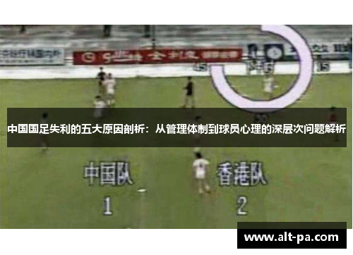 中国国足失利的五大原因剖析：从管理体制到球员心理的深层次问题解析