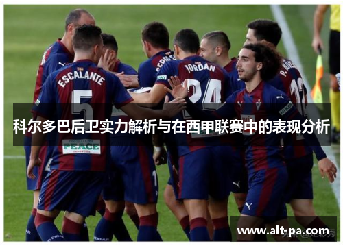 科尔多巴后卫实力解析与在西甲联赛中的表现分析