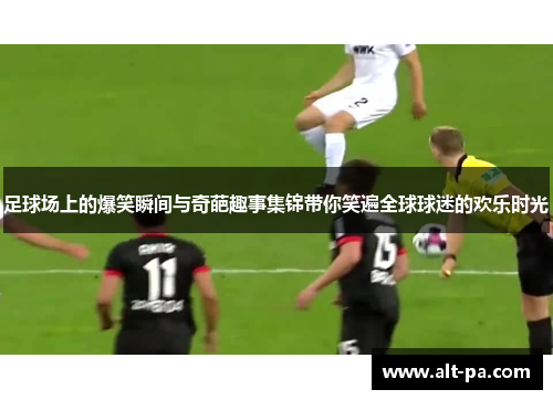 足球场上的爆笑瞬间与奇葩趣事集锦带你笑遍全球球迷的欢乐时光