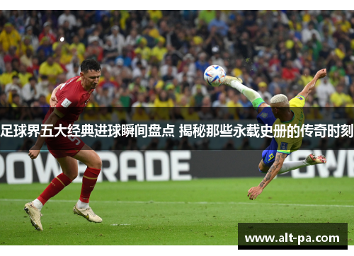足球界五大经典进球瞬间盘点 揭秘那些永载史册的传奇时刻
