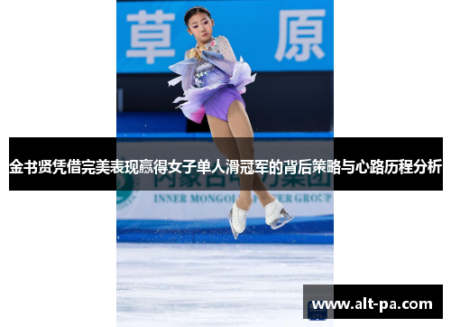 金书贤凭借完美表现赢得女子单人滑冠军的背后策略与心路历程分析