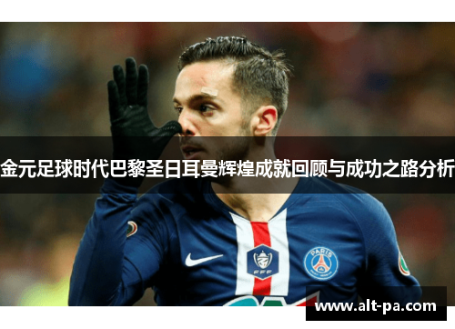 金元足球时代巴黎圣日耳曼辉煌成就回顾与成功之路分析