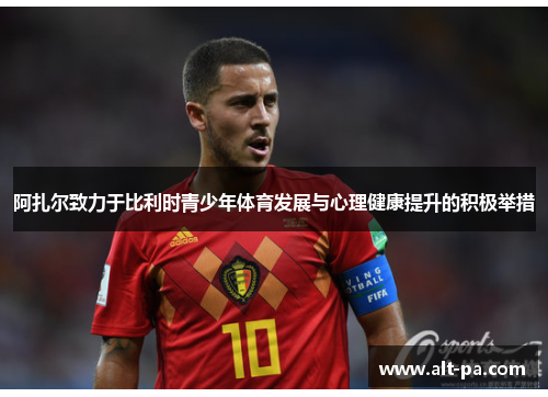 阿扎尔致力于比利时青少年体育发展与心理健康提升的积极举措 阿扎尔致力于比利时青少年体育发展与心理健康提升的积极举措