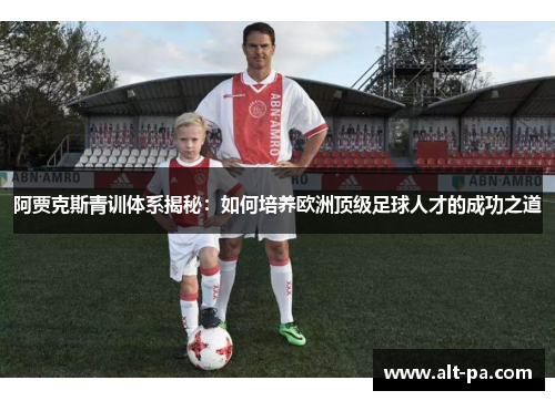 阿贾克斯青训体系揭秘：如何培养欧洲顶级足球人才的成功之道