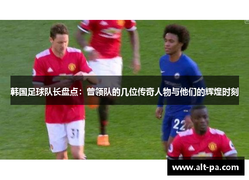 韩国足球队长盘点:曾领队的几位传奇人物与他们的辉煌时刻 韩国足球队长盘点:曾领队的几位传奇人物与他们的辉煌时刻