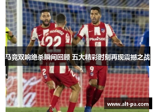 马竞双响绝杀瞬间回顾 五大精彩时刻再现震撼之战
