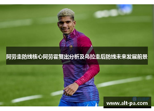 阿劳圭防线核心阿劳霍复出分析及乌拉圭后防线未来发展前景 阿劳圭防线核心阿劳霍复出分析及乌拉圭后防线未来发展前景