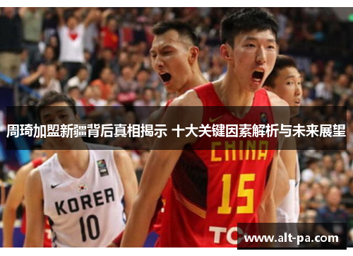 周琦加盟新疆背后真相揭示 十大关键因素解析与未来展望 周琦加盟新疆背后真相揭示 十大关键因素解析与未来展望
