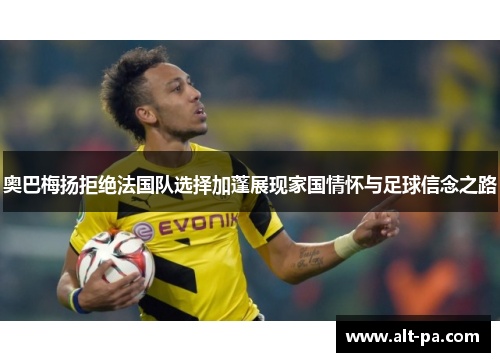 奥巴梅扬拒绝法国队选择加蓬展现家国情怀与足球信念之路