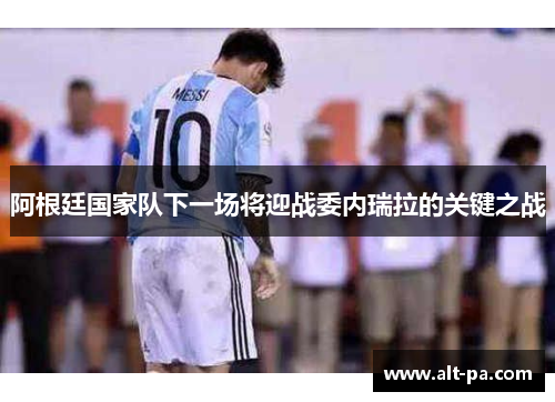 阿根廷国家队下一场将迎战委内瑞拉的关键之战