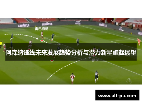 阿森纳锋线未来发展趋势分析与潜力新星崛起展望