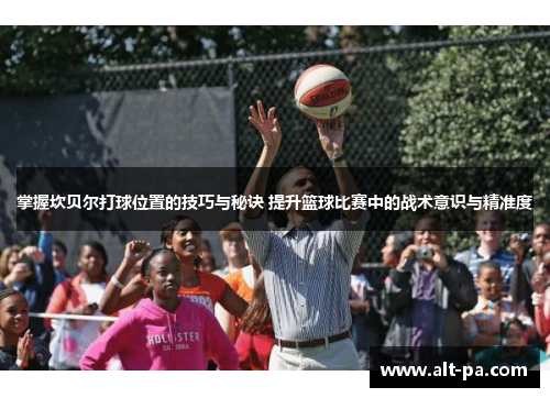 掌握坎贝尔打球位置的技巧与秘诀 提升篮球比赛中的战术意识与精准度