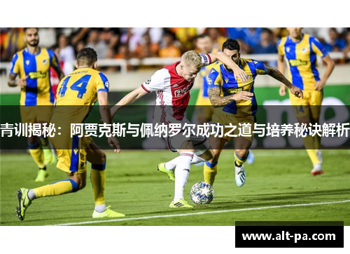 青训揭秘：阿贾克斯与佩纳罗尔成功之道与培养秘诀解析