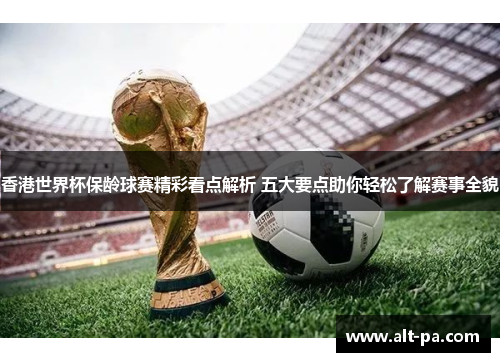 香港世界杯保龄球赛精彩看点解析 五大要点助你轻松了解赛事全貌