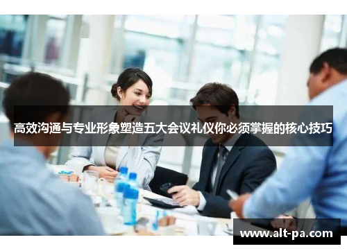 高效沟通与专业形象塑造五大会议礼仪你必须掌握的核心技巧 高效沟通与专业形象塑造五大会议礼仪你必须掌握的核心技巧