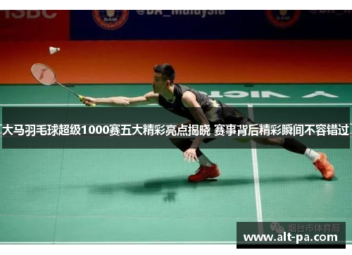 大马羽毛球超级1000赛五大精彩亮点揭晓 赛事背后精彩瞬间不容错过 大马羽毛球超级1000赛五大精彩亮点揭晓 赛事背后精彩瞬间不容错过