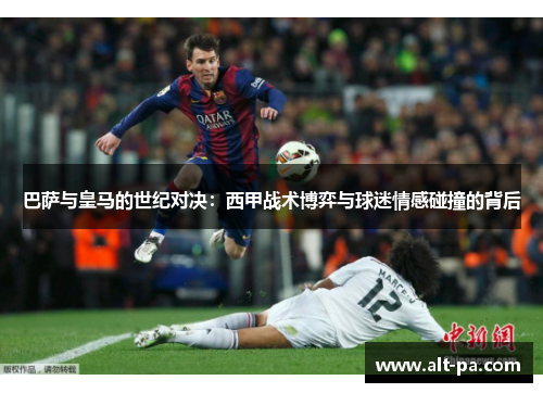 巴萨与皇马的世纪对决：西甲战术博弈与球迷情感碰撞的背后