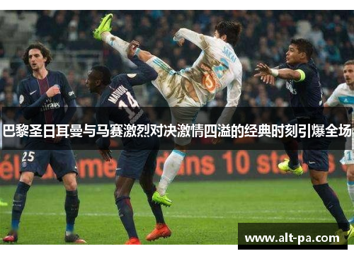 巴黎圣日耳曼与马赛激烈对决激情四溢的经典时刻引爆全场 巴黎圣日耳曼与马赛激烈对决激情四溢的经典时刻引爆全场