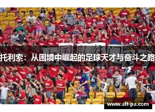 托利索：从困境中崛起的足球天才与奋斗之路