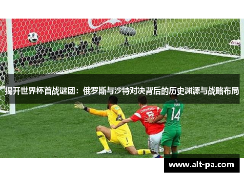 揭开世界杯首战谜团：俄罗斯与沙特对决背后的历史渊源与战略布局