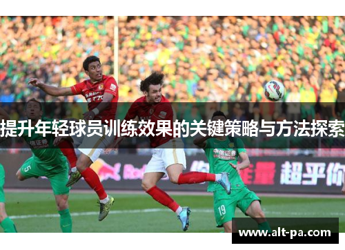 提升年轻球员训练效果的关键策略与方法探索