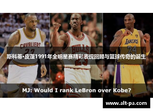 斯科蒂·皮蓬1991年全明星赛精彩表现回顾与篮球传奇的诞生