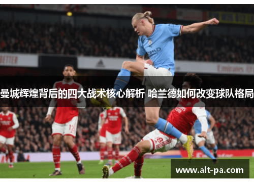 曼城辉煌背后的四大战术核心解析 哈兰德如何改变球队格局