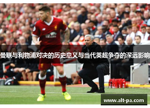 曼联与利物浦对决的历史意义与当代英超争夺的深远影响
