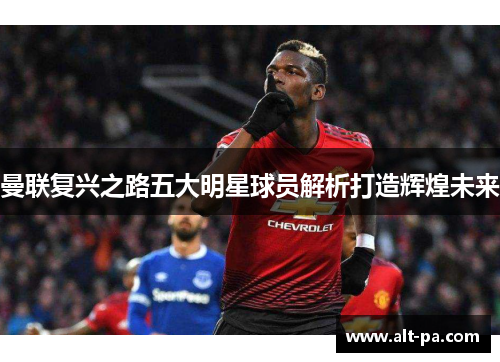 曼联复兴之路五大明星球员解析打造辉煌未来 曼联复兴之路五大明星球员解析打造辉煌未来