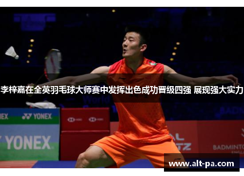 李梓嘉在全英羽毛球大师赛中发挥出色成功晋级四强 展现强大实力