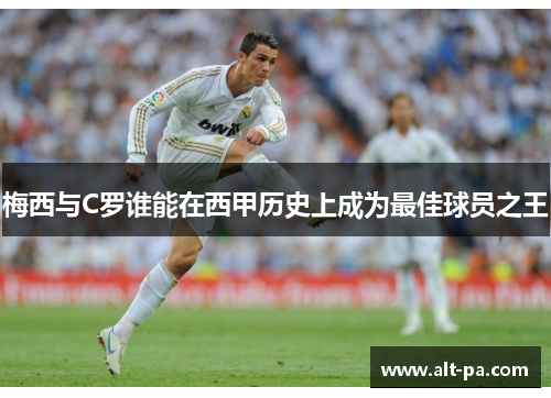 梅西与C罗谁能在西甲历史上成为最佳球员之王