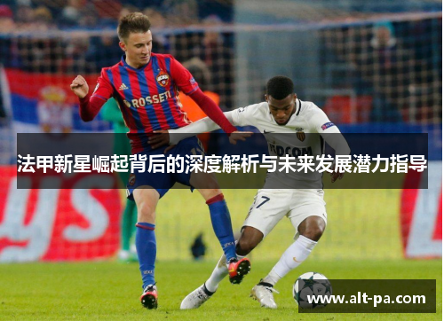 法甲新星崛起背后的深度解析与未来发展潜力指导