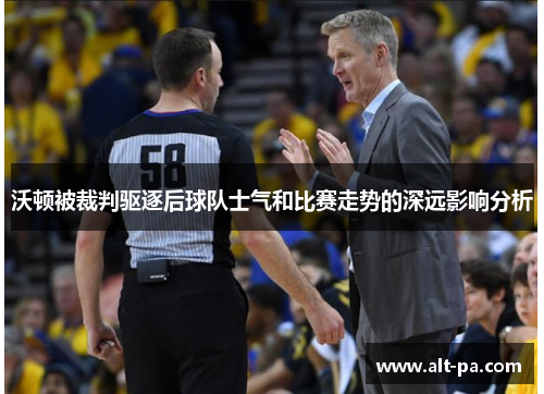 沃顿被裁判驱逐后球队士气和比赛走势的深远影响分析