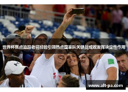 世界杯焦点追踪老将经验引领热点国家队关键战成败发挥决定性作用 世界杯焦点追踪老将经验引领热点国家队关键战成败发挥决定性作用