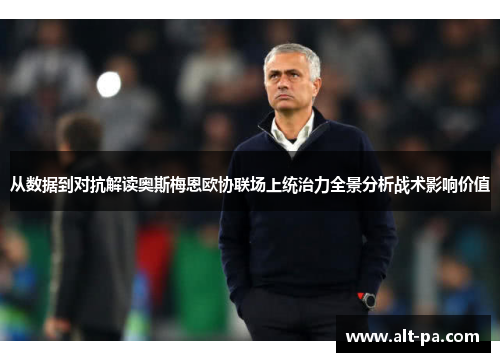 从数据到对抗解读奥斯梅恩欧协联场上统治力全景分析战术影响价值