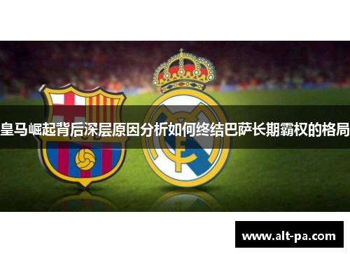 皇马崛起背后深层原因分析如何终结巴萨长期霸权的格局