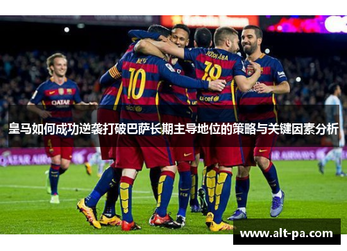 皇马如何成功逆袭打破巴萨长期主导地位的策略与关键因素分析