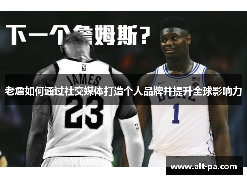 老詹如何通过社交媒体打造个人品牌并提升全球影响力