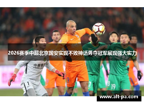 2026赛季中超北京国安实现不败神话勇夺冠军展现强大实力