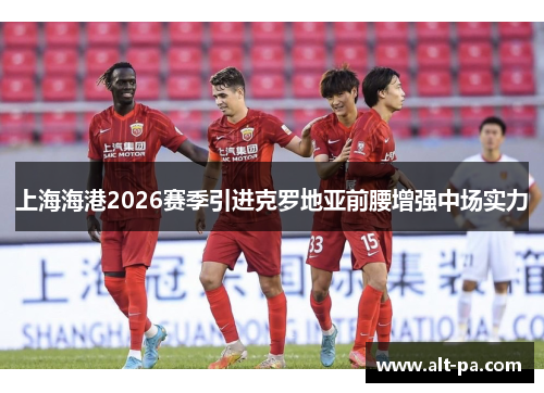 上海海港2026赛季引进克罗地亚前腰增强中场实力