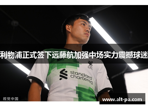 利物浦正式签下远藤航加强中场实力震撼球迷