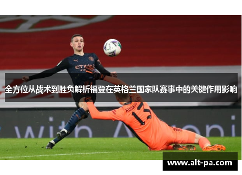 全方位从战术到胜负解析福登在英格兰国家队赛事中的关键作用影响
