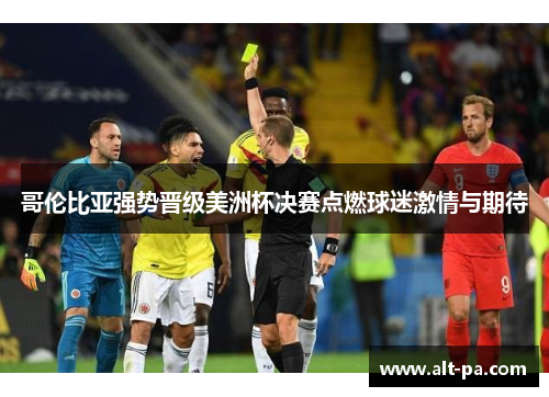 哥伦比亚强势晋级美洲杯决赛点燃球迷激情与期待