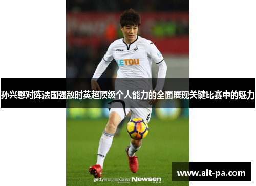 孙兴慜对阵法国强敌时英超顶级个人能力的全面展现关键比赛中的魅力