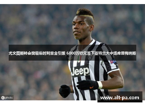 尤文图斯转会窗最后时刻重金引援 6000万欧元签下亚特兰大中场库普梅纳斯
